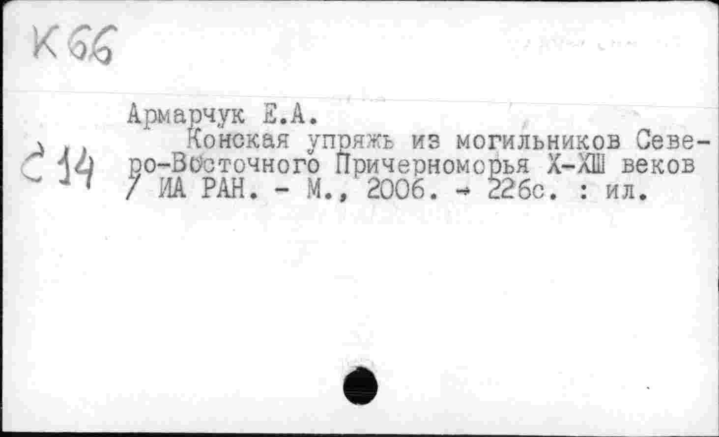 ﻿
44
Армарчук 2.А.
Конская упряжь из могильников Севе ро-Весточного Причерноморья Х-ХП1 веков / ИА РАН. - М., 2006. - 226с. : ил.